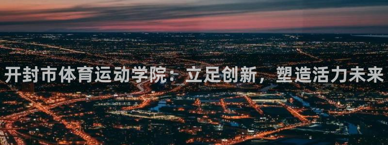 凯发官方正版app神州：开封市体育运动学院：立足创新