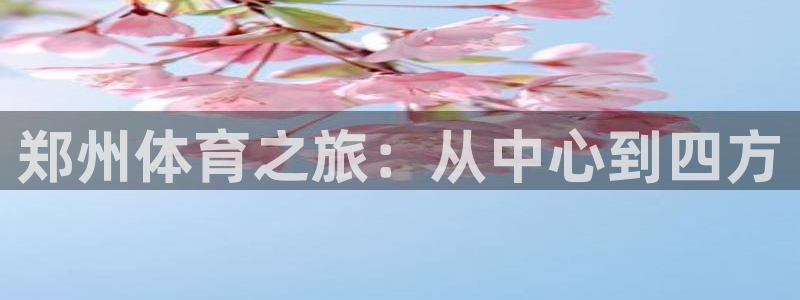 凯发官网下载平台注册要钱吗安全吗：郑州体育之旅：从中