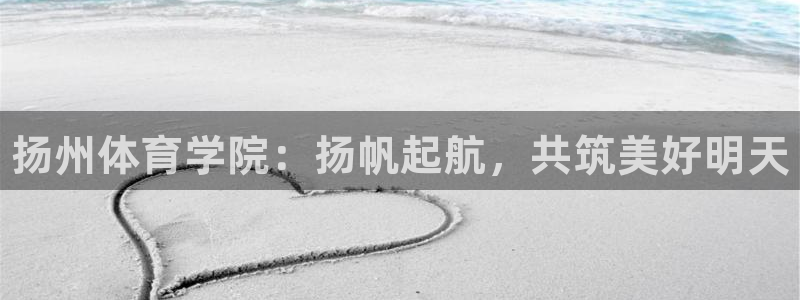 凯发官网下载招商电话是多少啊：扬州体育学院：扬帆起航，共筑美