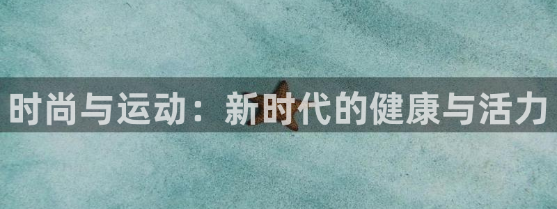 凯发官方正版app娱乐40996：时尚与运动：新时代的健康与