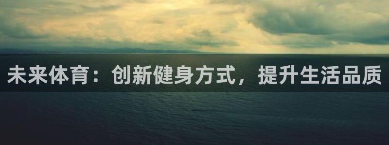 凯发官方正版app娱乐首页官网下载：未来体育：创新健身方式，