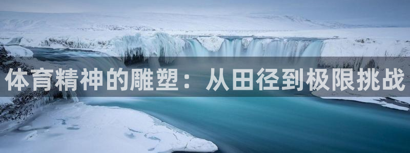 凯发官方正版app娱乐网站：体育精神的雕塑：从田径到极限挑战