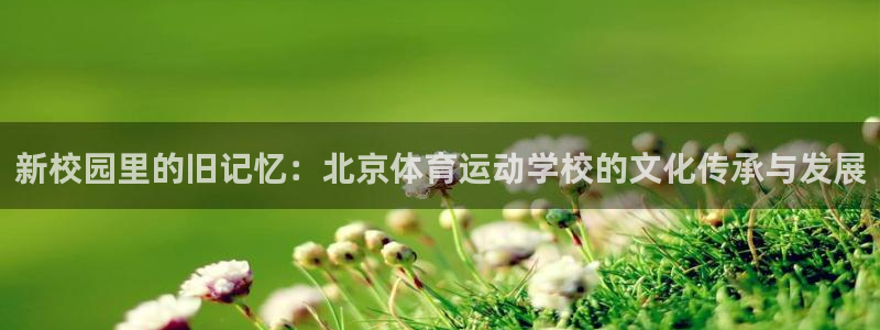 凯发官网下载平台假的吗是真的吗吗：新校园里的旧记忆：北京体育