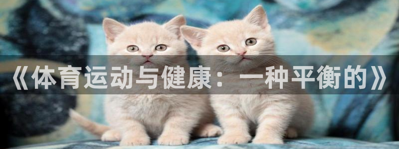 凯发官网下载是干嘛的公司：《体育运动与健康：一种平衡的》